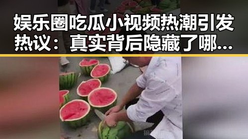 娱乐圈吃瓜小视频热潮引发热议：真实背后隐藏了哪些秘密？🤔