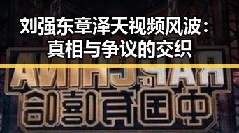 刘强东章泽天视频风波：真相与争议的交织