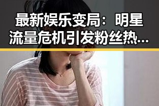 最新娱乐变局：明星流量危机引发粉丝热议