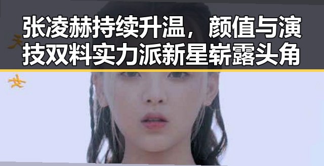 张凌赫持续升温，颜值与演技双料实力派新星崭露头角