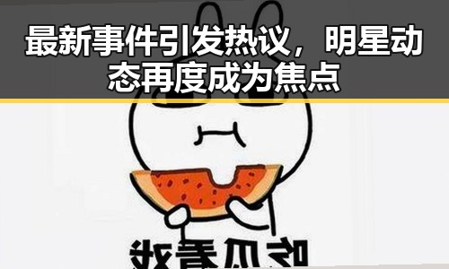 最新事件引发热议，明星动态再度成为焦点