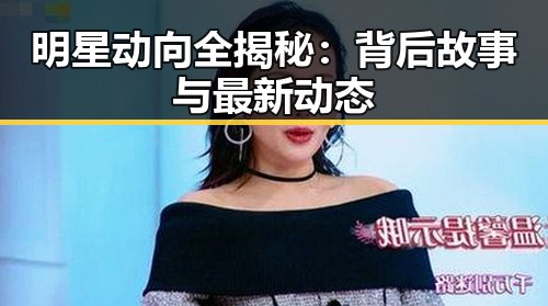 明星动向全揭秘：背后故事与最新动态