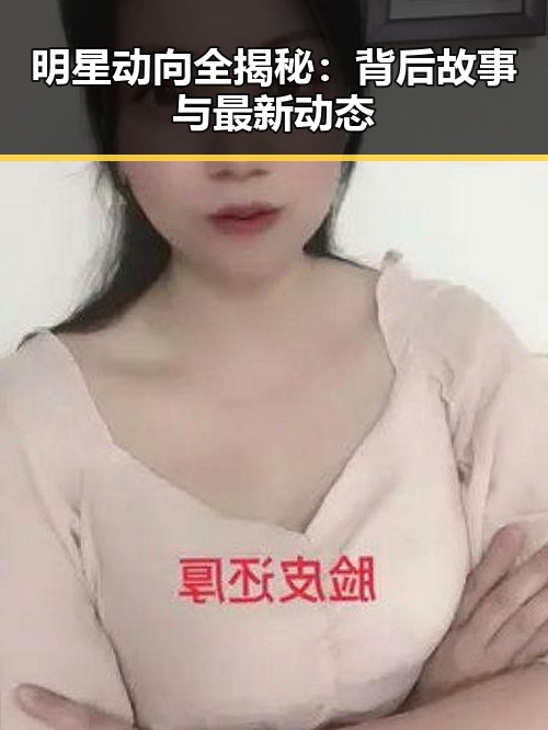 明星动向全揭秘：背后故事与最新动态